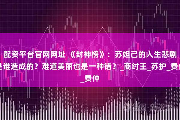 配资平台官网网址 《封神榜》：苏妲己的人生悲剧是谁造成的？难道美丽也是一种错？_商纣王_苏护_费仲