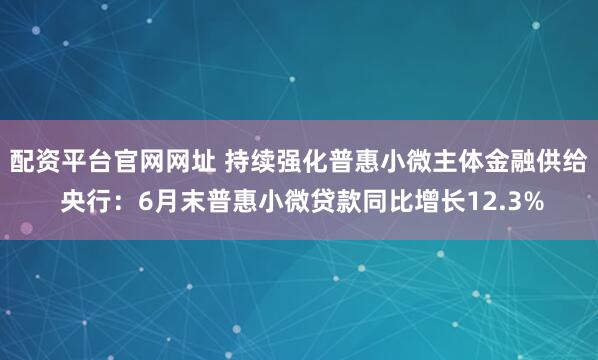 配资平台官网网址 持续强化普惠小微主体金融供给 央行:6月末普惠小微贷款同比增长12.3%