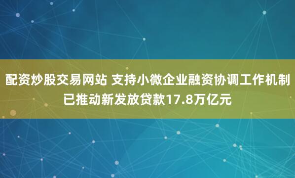配资炒股交易网站 支持小微企业融资协调工作机制已推动新发放贷款17.8万亿元
