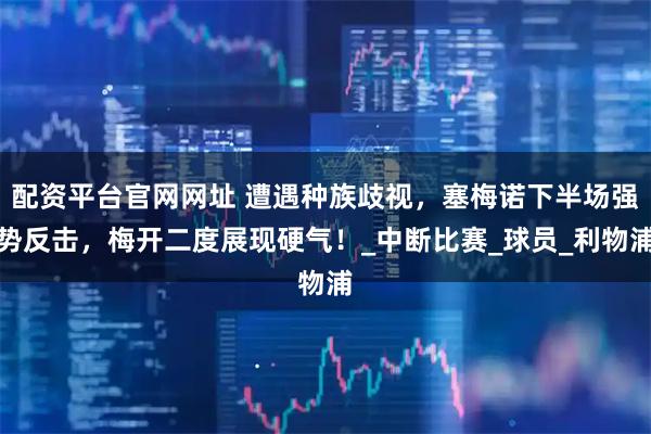 配资平台官网网址 遭遇种族歧视,塞梅诺下半场强势反击,梅开二度展现硬气!_中断比赛_球员_利物浦