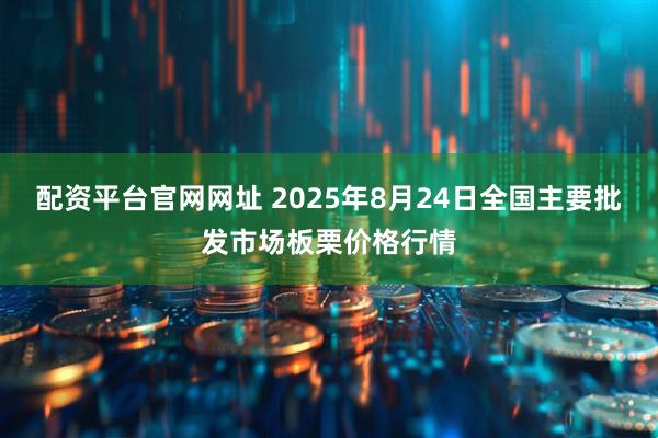 配资平台官网网址 2025年8月24日全国主要批发市场板栗价格行情