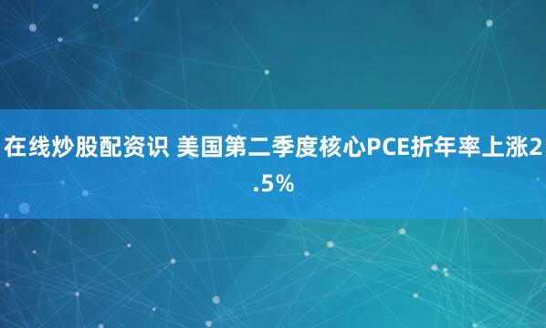 在线炒股配资识 美国第二季度核心PCE折年率上涨2.5%