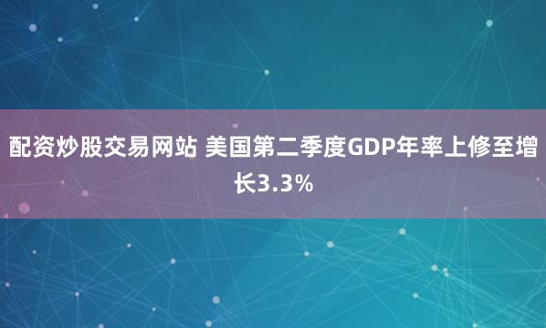 配资炒股交易网站 美国第二季度GDP年率上修至增长3.3%