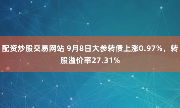 配资炒股交易网站 9月8日大参转债上涨0.97%，转股溢价率27.31%