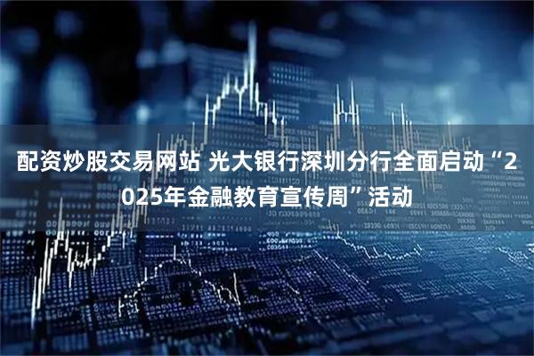 配资炒股交易网站 光大银行深圳分行全面启动“2025年金融教育宣传周”活动