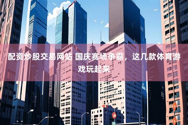 配资炒股交易网站 国庆赛场争霸,这几款体育游戏玩起来