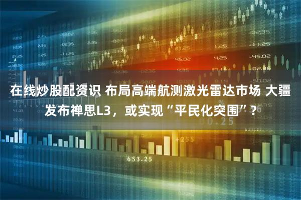 在线炒股配资识 布局高端航测激光雷达市场 大疆发布禅思L3，或实现“平民化突围”？