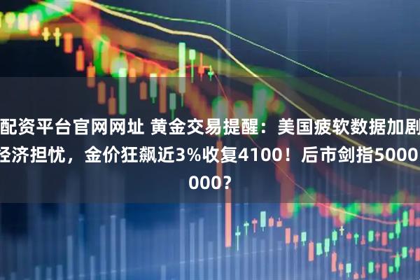 配资平台官网网址 黄金交易提醒:美国疲软数据加剧经济担忧,金价狂飙近3%收复4100!后市剑指5000?