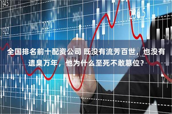 全国排名前十配资公司 既没有流芳百世，也没有遗臭万年，他为什么至死不敢篡位？