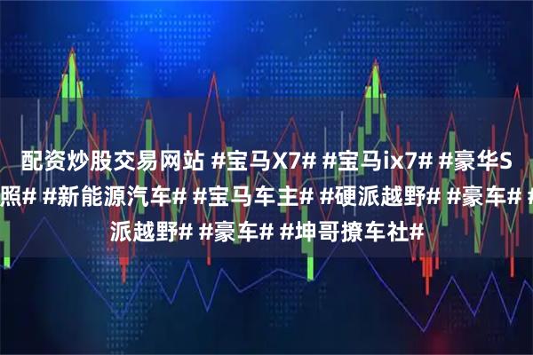 配资炒股交易网站 #宝马X7# #宝马ix7# #豪华SUV# #新车谍照# #新能源汽车# #宝马车主# #硬派越野# #豪车# #坤哥撩车社#