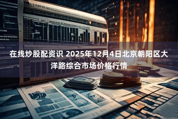 在线炒股配资识 2025年12月4日北京朝阳区大洋路综合市场价格行情