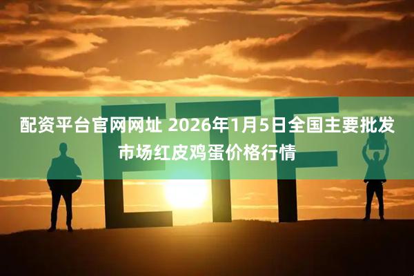 配资平台官网网址 2026年1月5日全国主要批发市场红皮鸡蛋价格行情
