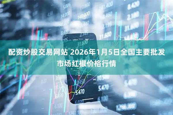 配资炒股交易网站 2026年1月5日全国主要批发市场红椒价格行情