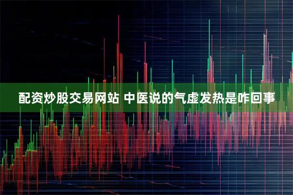 配资炒股交易网站 中医说的气虚发热是咋回事